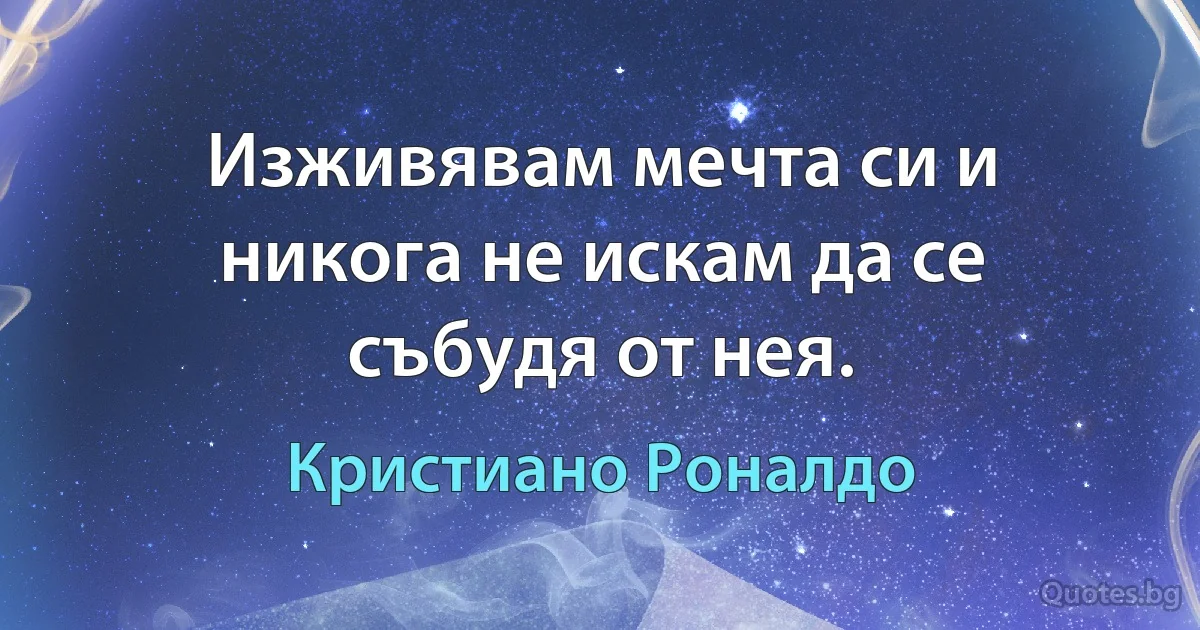 Изживявам мечта си и никога не искам да се събудя от нея. (Кристиано Роналдо)