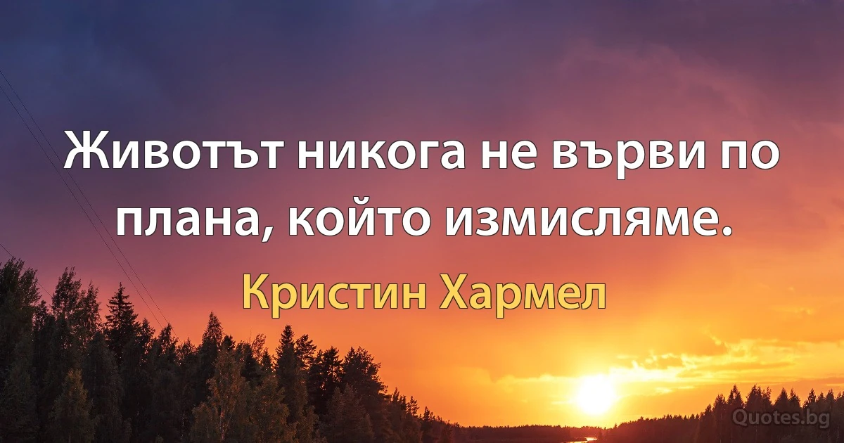 Животът никога не върви по плана, който измисляме. (Кристин Хармел)