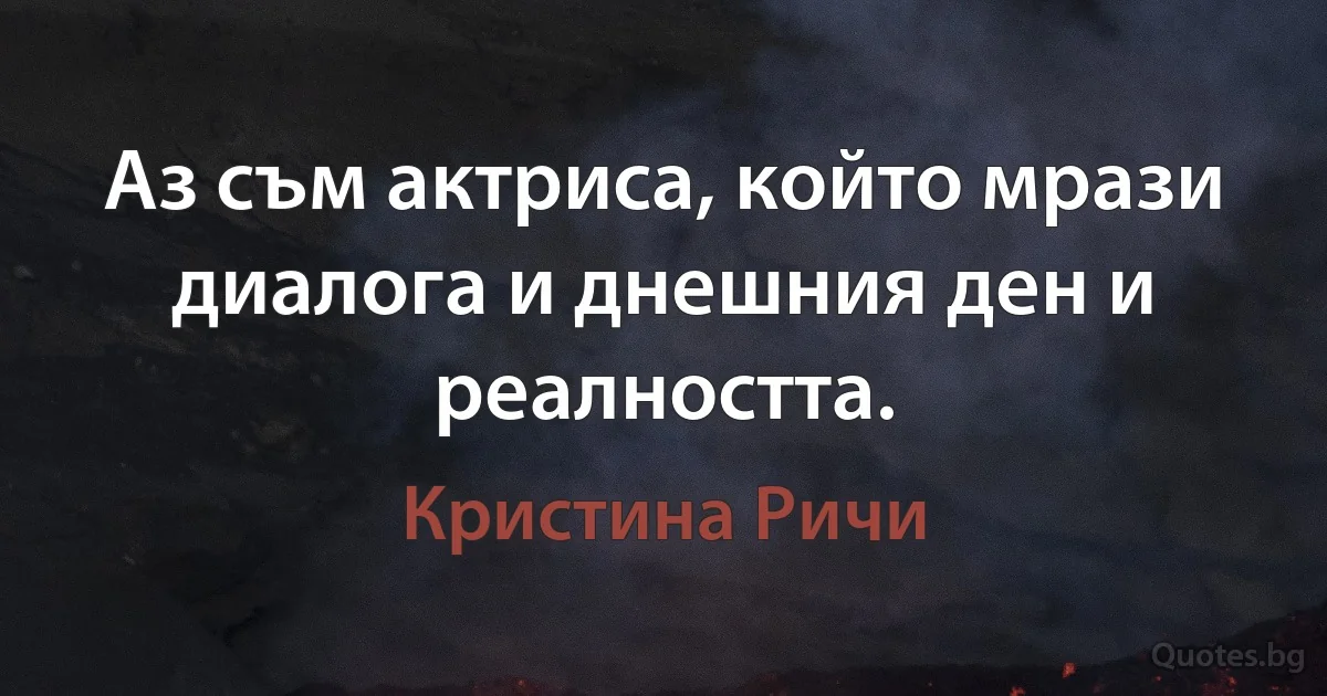 Аз съм актриса, който мрази диалога и днешния ден и реалността. (Кристина Ричи)