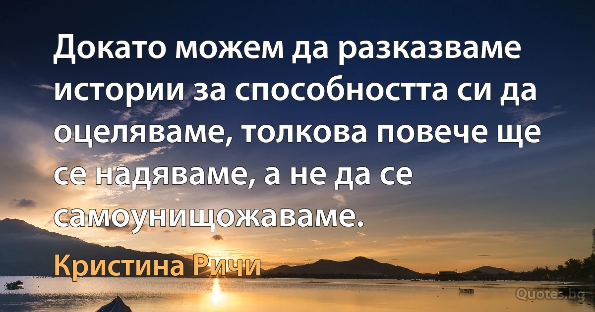 Докато можем да разказваме истории за способността си да оцеляваме, толкова повече ще се надяваме, а не да се самоунищожаваме. (Кристина Ричи)