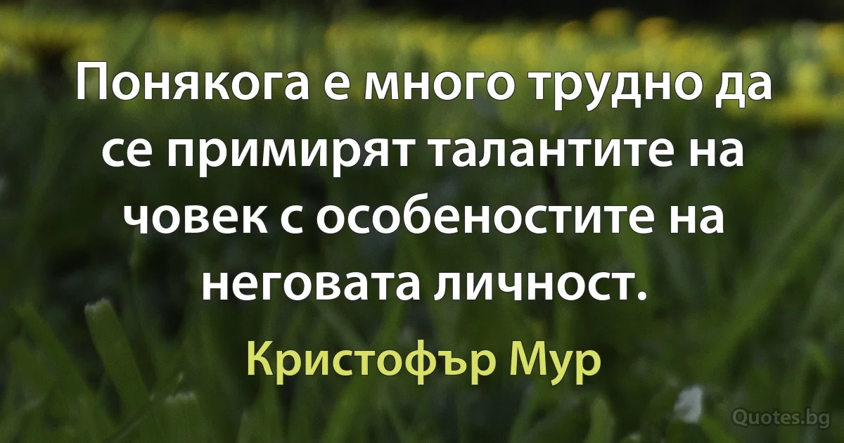 Понякога е много трудно да се примирят талантите на човек с особеностите на неговата личност. (Кристофър Мур)