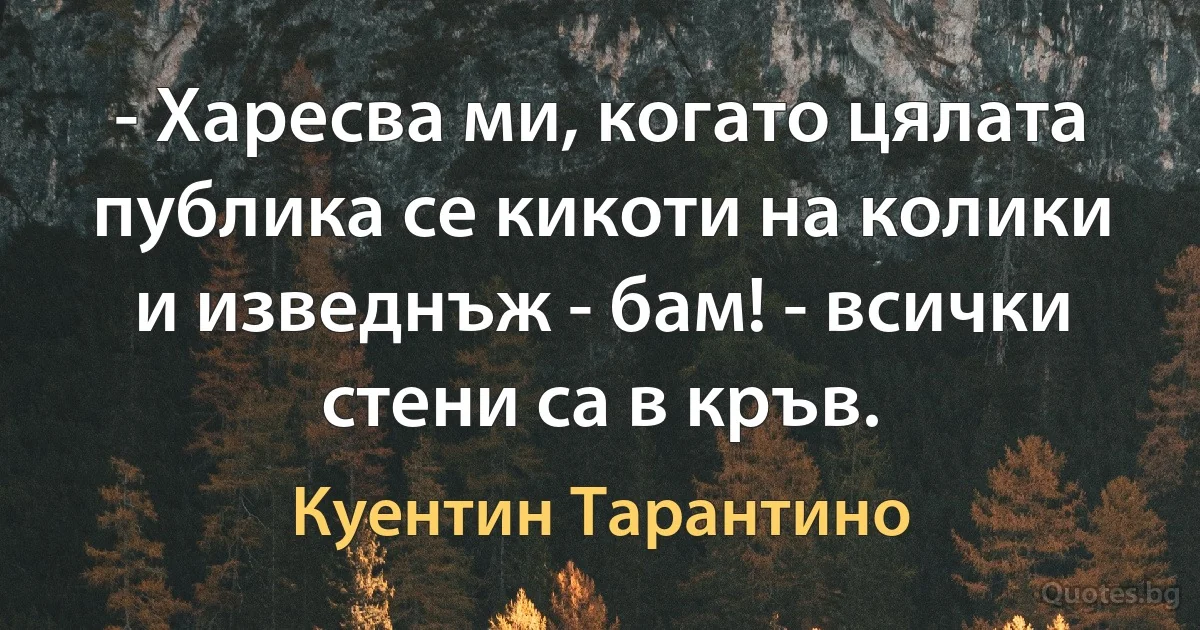 - Харесва ми, когато цялата публика се кикоти на колики и изведнъж - бам! - всички стени са в кръв. (Куентин Тарантино)