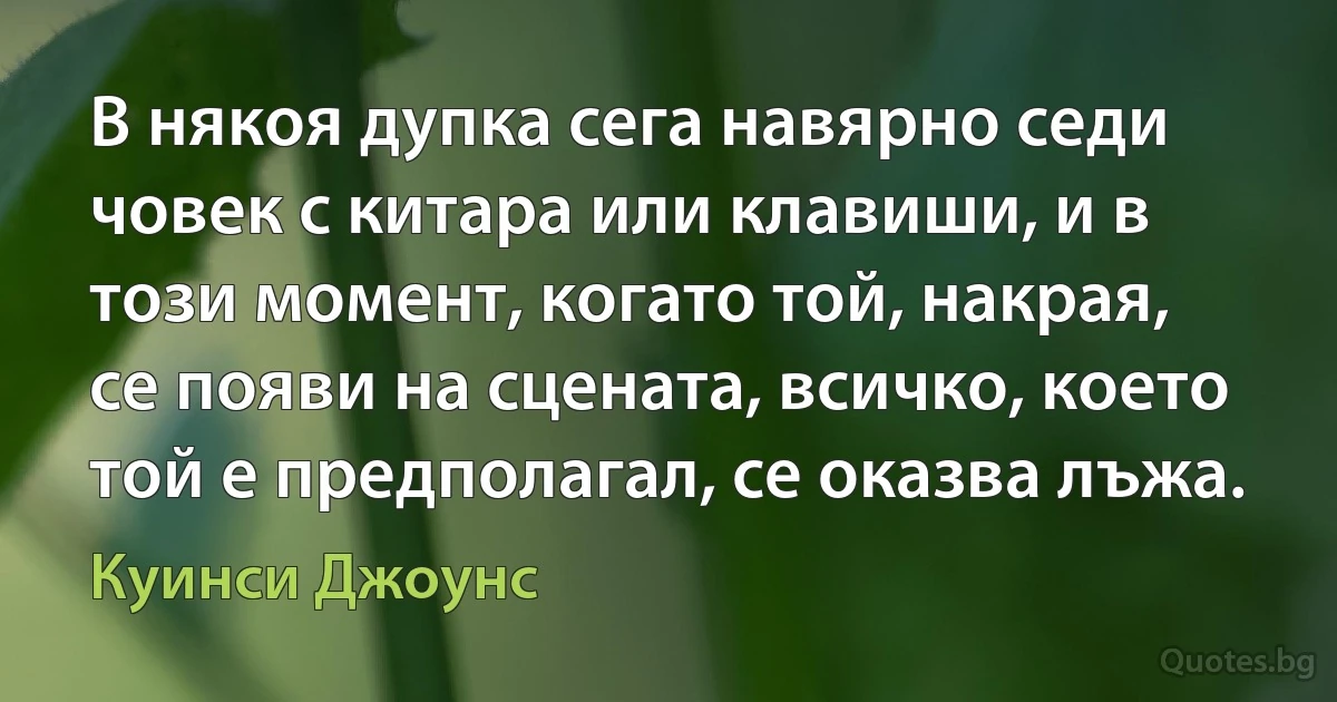 В някоя дупка сега навярно седи човек с китара или клавиши, и в този момент, когато той, накрая, се появи на сцената, всичко, което той е предполагал, се оказва лъжа. (Куинси Джоунс)