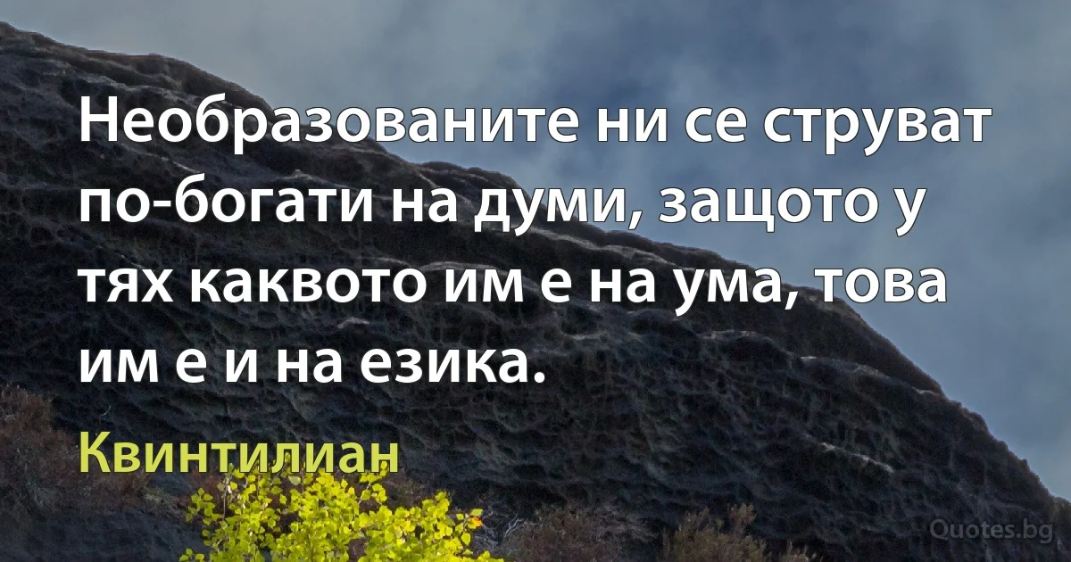 Необразованите ни се струват по-богати на думи, защото у тях каквото им е на ума, това им е и на езика. (Квинтилиан)