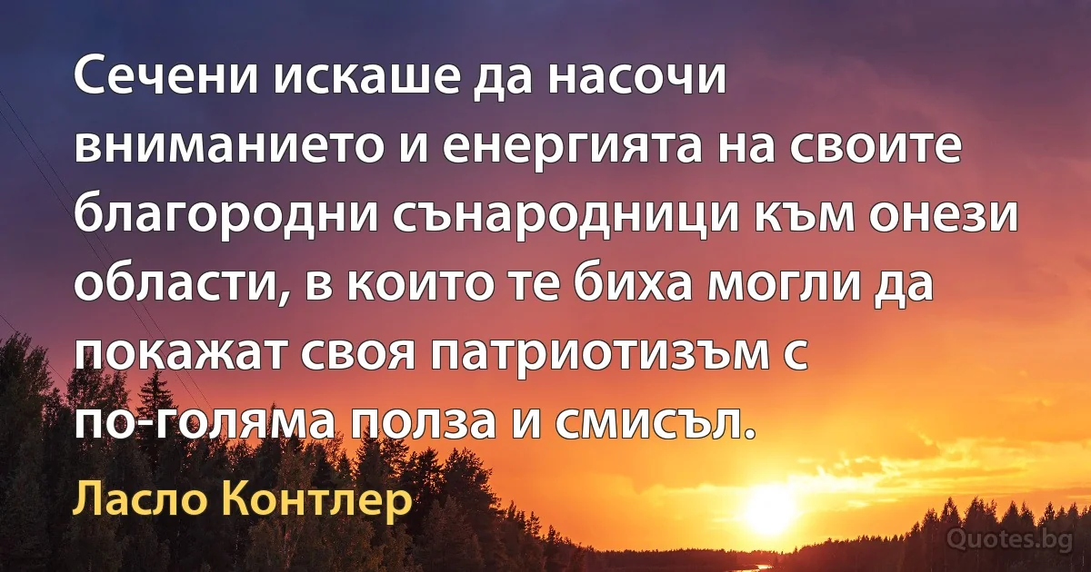 Сечени искаше да насочи вниманието и енергията на своите благородни сънародници към онези области, в които те биха могли да покажат своя патриотизъм с по-голяма полза и смисъл. (Ласло Контлер)