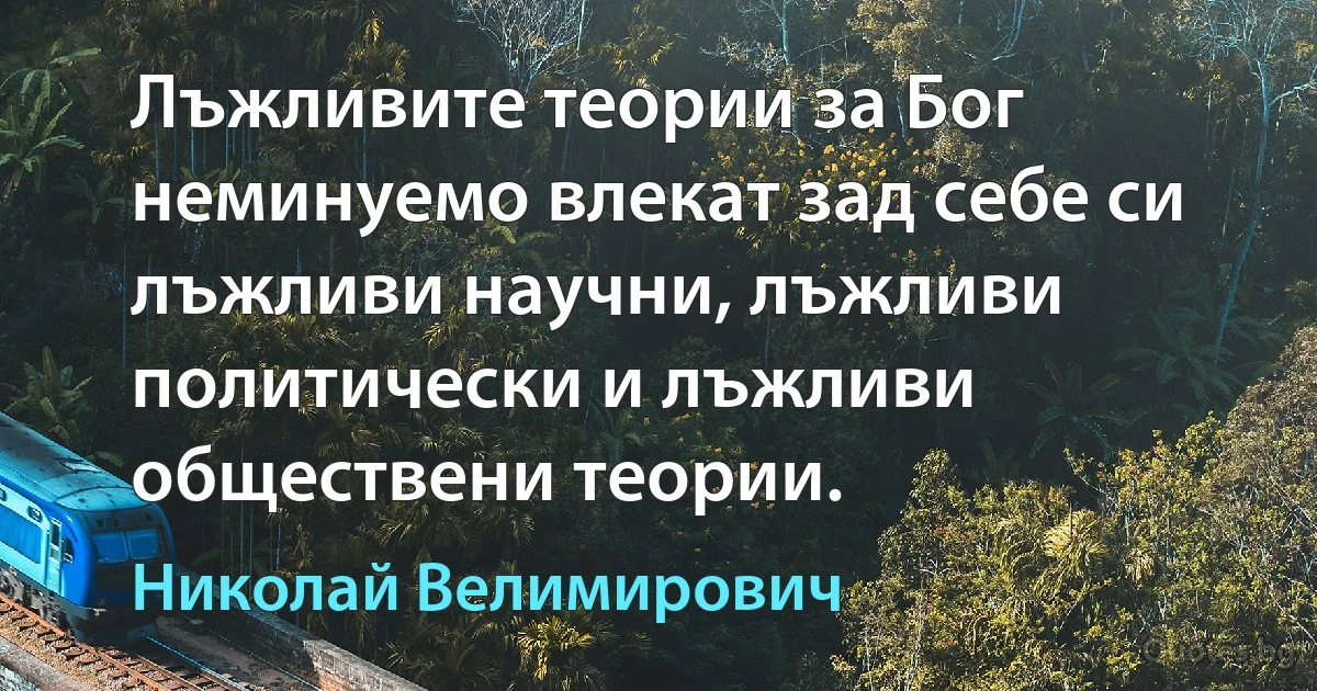 Лъжливите теории за Бог неминуемо влекат зад себе си лъжливи научни, лъжливи политически и лъжливи обществени теории. (Николай Велимирович)