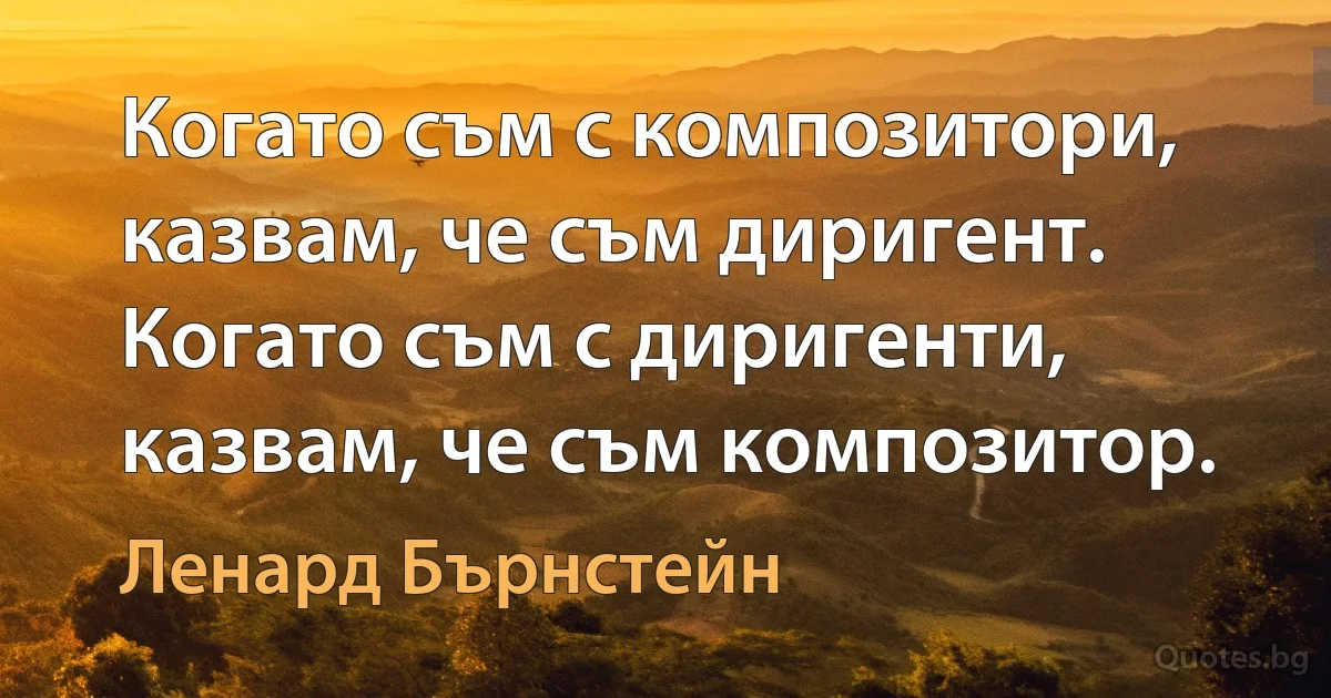 Когато съм с композитори, казвам, че съм диригент. Когато съм с диригенти, казвам, че съм композитор. (Ленард Бърнстейн)