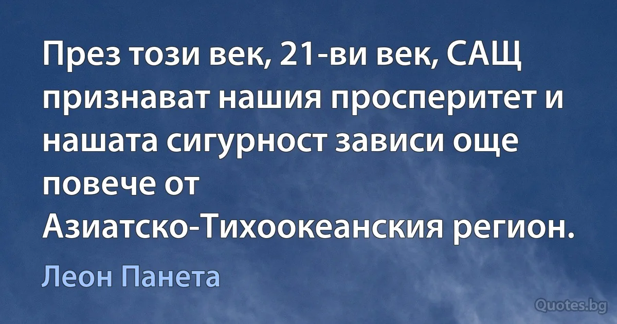 През този век, 21-ви век, САЩ признават нашия просперитет и нашата сигурност зависи още повече от Азиатско-Тихоокеанския регион. (Леон Панета)