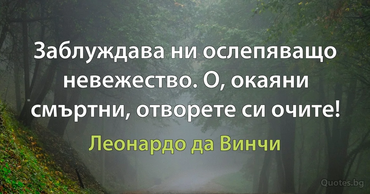 Заблуждава ни ослепяващо невежество. О, окаяни смъртни, отворете си очите! (Леонардо да Винчи)