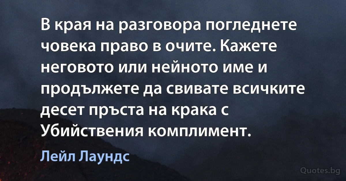 В края на разговора погледнете човека право в очите. Кажете неговото или нейното име и продължете да свивате всичките десет пръста на крака с Убийствения комплимент. (Лейл Лаундс)