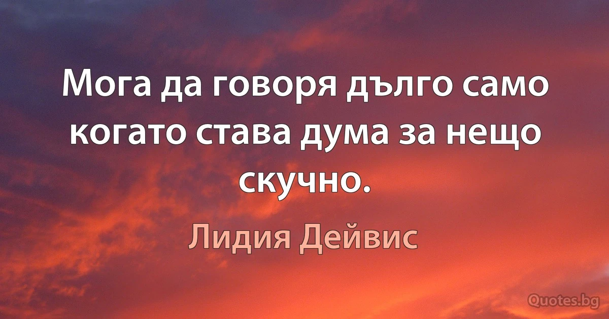 Мога да говоря дълго само когато става дума за нещо скучно. (Лидия Дейвис)