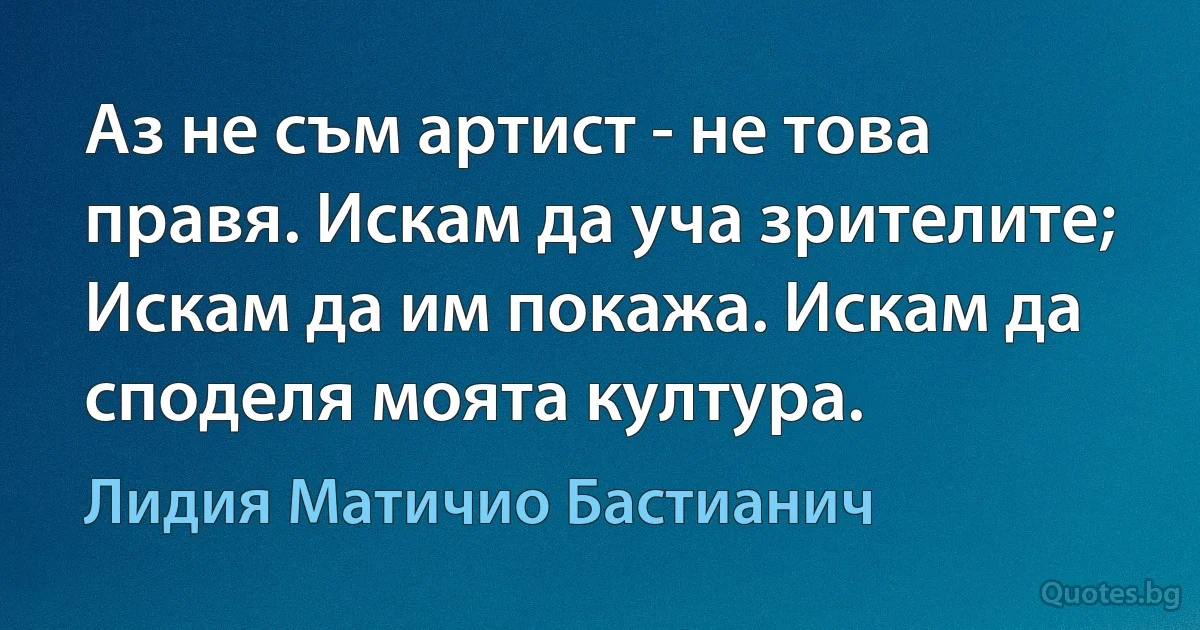 Аз не съм артист - не това правя. Искам да уча зрителите; Искам да им покажа. Искам да споделя моята култура. (Лидия Матичио Бастианич)