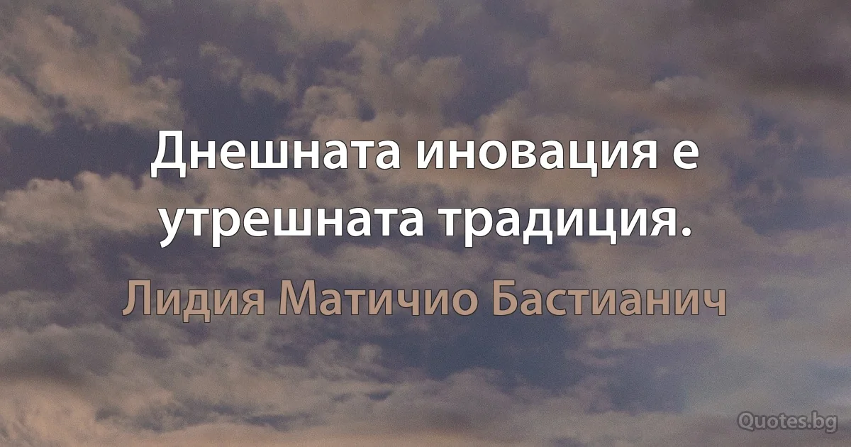 Днешната иновация е утрешната традиция. (Лидия Матичио Бастианич)