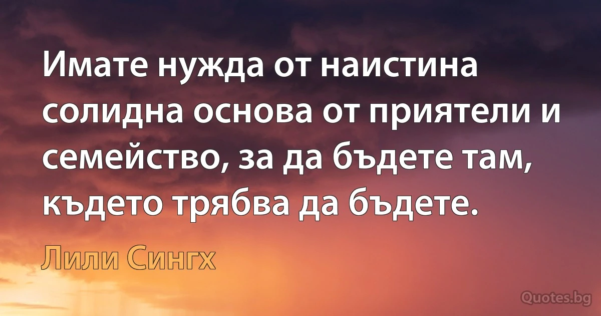 Имате нужда от наистина солидна основа от приятели и семейство, за да бъдете там, където трябва да бъдете. (Лили Сингх)