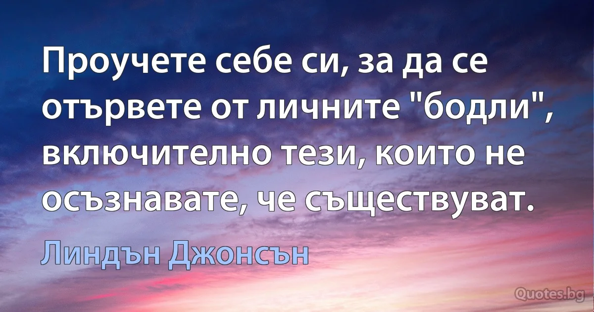 Проучете себе си, за да се отървете от личните "бодли", включително тези, които не осъзнавате, че съществуват. (Линдън Джонсън)