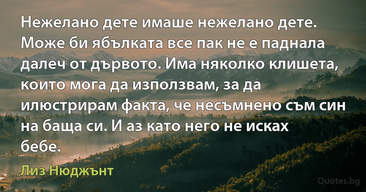 Нежелано дете имаше нежелано дете. Може би ябълката все пак не е паднала далеч от дървото. Има няколко клишета, които мога да използвам, за да илюстрирам факта, че несъмнено съм син на баща си. И аз като него не исках бебе. (Лиз Нюджънт)