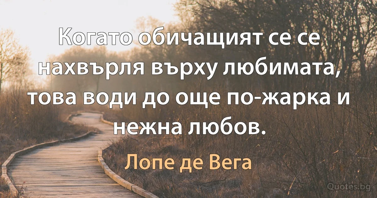 Когато обичащият се се нахвърля върху любимата, това води до още по-жарка и нежна любов. (Лопе де Вега)