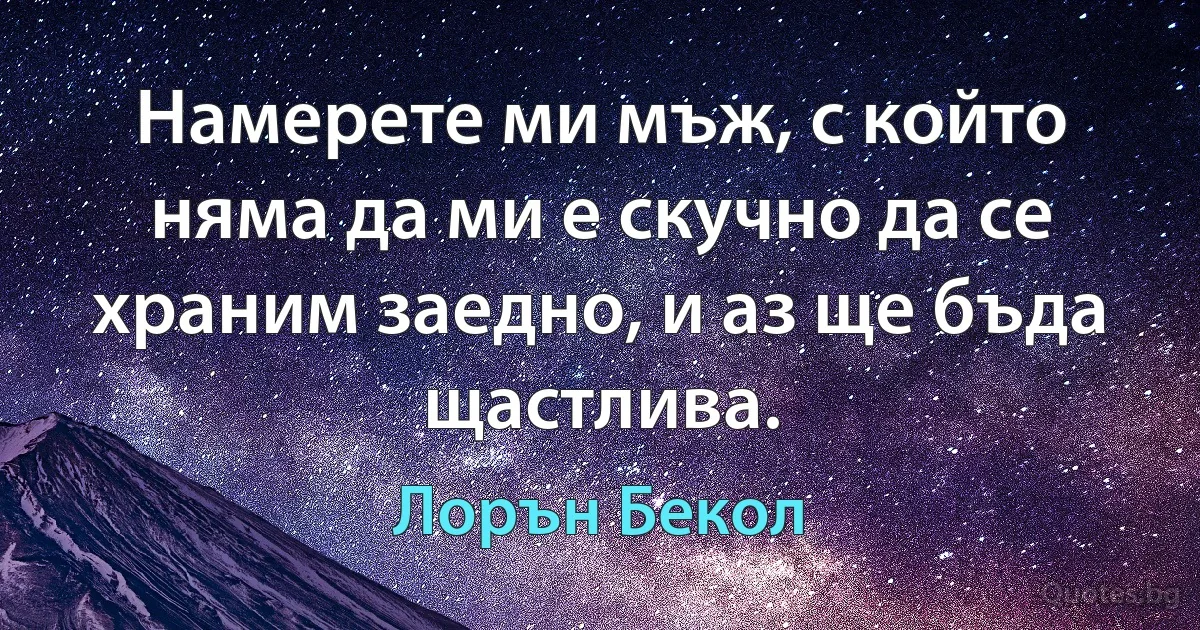 Намерете ми мъж, с който няма да ми е скучно да се храним заедно, и аз ще бъда щастлива. (Лорън Бекол)