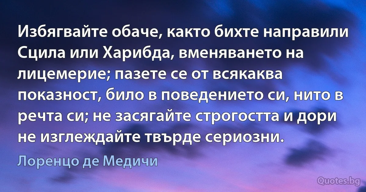 Избягвайте обаче, както бихте направили Сцила или Харибда, вменяването на лицемерие; пазете се от всякаква показност, било в поведението си, нито в речта си; не засягайте строгостта и дори не изглеждайте твърде сериозни. (Лоренцо де Медичи)