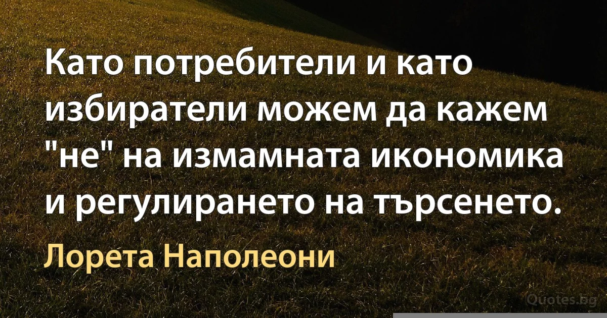 Като потребители и като избиратели можем да кажем "не" на измамната икономика и регулирането на търсенето. (Лорета Наполеони)