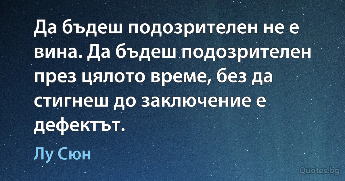 Да бъдеш подозрителен не е вина. Да бъдеш подозрителен през цялото време, без да стигнеш до заключение е дефектът. (Лу Сюн)