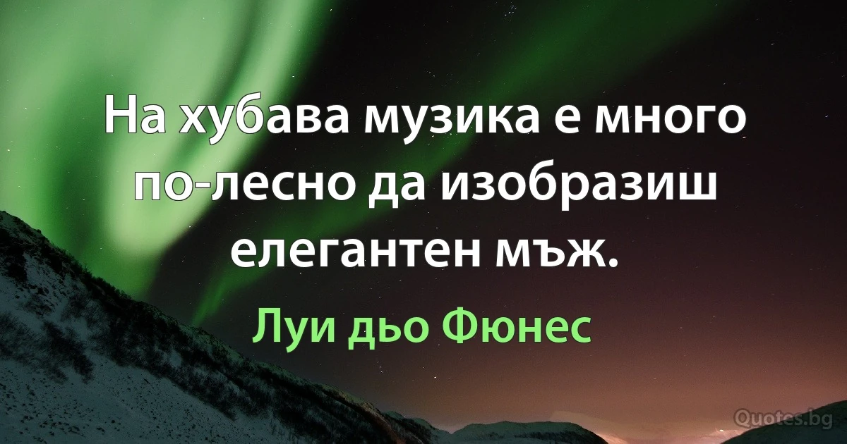 На хубава музика е много по-лесно да изобразиш елегантен мъж. (Луи дьо Фюнес)