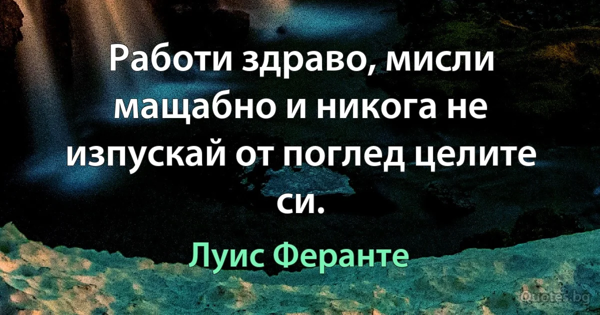 Работи здраво, мисли мащабно и никога не изпускай от поглед целите си. (Луис Феранте)