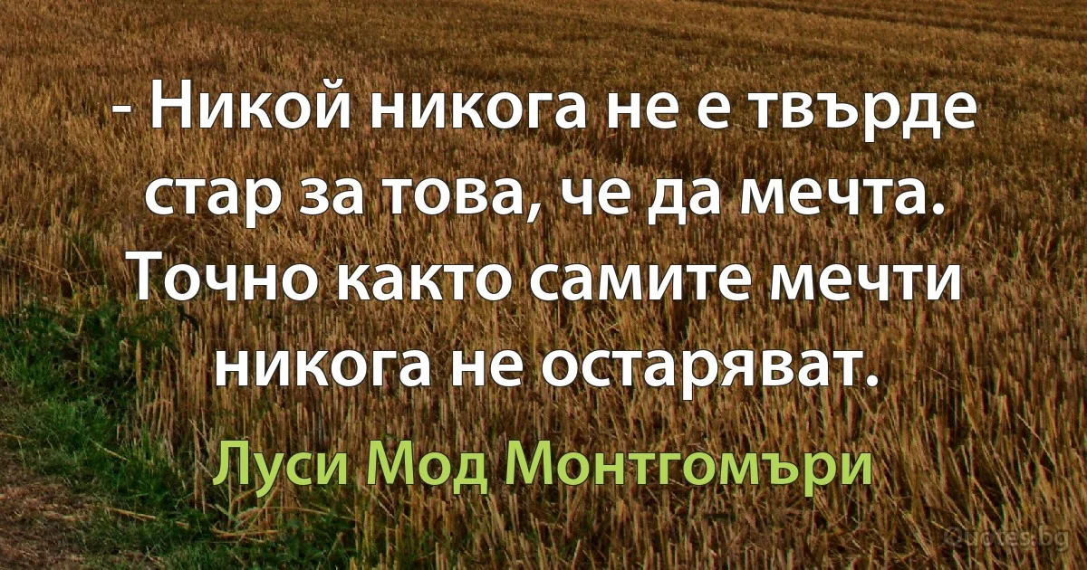 - Никой никога не е твърде стар за това, че да мечта. Точно както самите мечти никога не остаряват. (Луси Мод Монтгомъри)