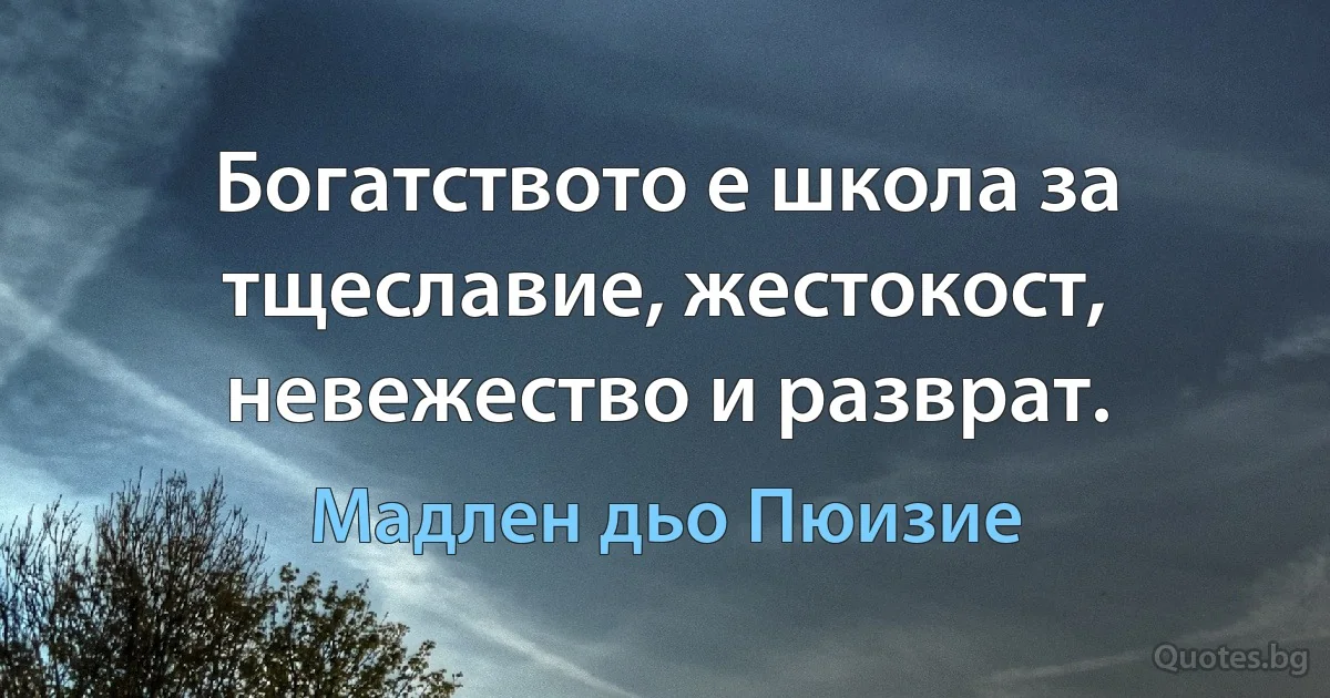 Богатството е школа за тщеславие, жестокост, невежество и разврат. (Мадлен дьо Пюизие)