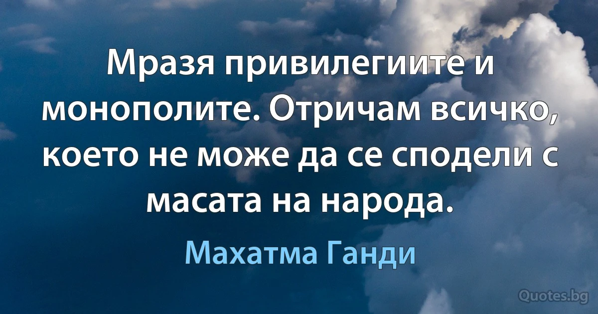 Мразя привилегиите и монополите. Отричам всичко, което не може да се сподели с масата на народа. (Махатма Ганди)