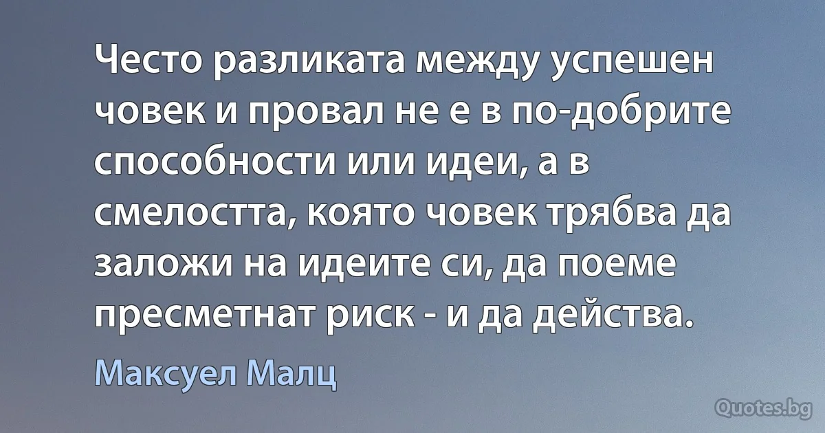 Често разликата между успешен човек и провал не е в по-добрите способности или идеи, а в смелостта, която човек трябва да заложи на идеите си, да поеме пресметнат риск - и да действа. (Максуел Малц)