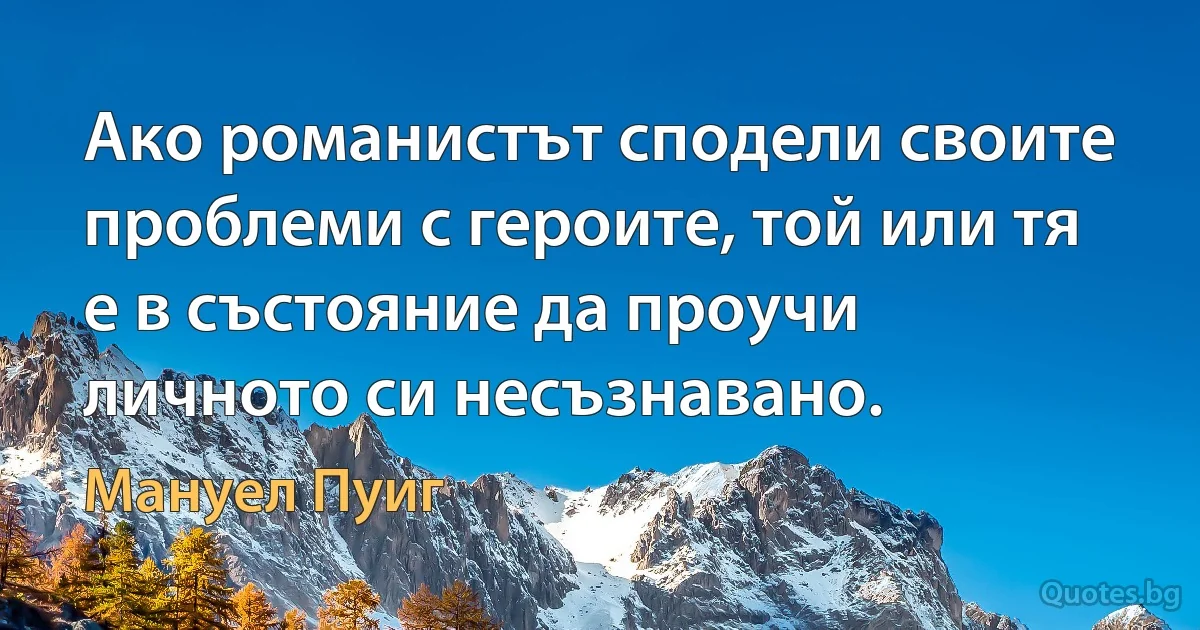 Ако романистът сподели своите проблеми с героите, той или тя е в състояние да проучи личното си несъзнавано. (Мануел Пуиг)