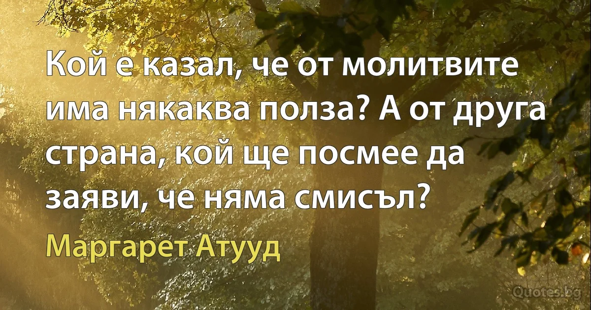 Кой е казал, че от молитвите има някаква полза? А от друга страна, кой ще посмее да заяви, че няма смисъл? (Маргарет Атууд)