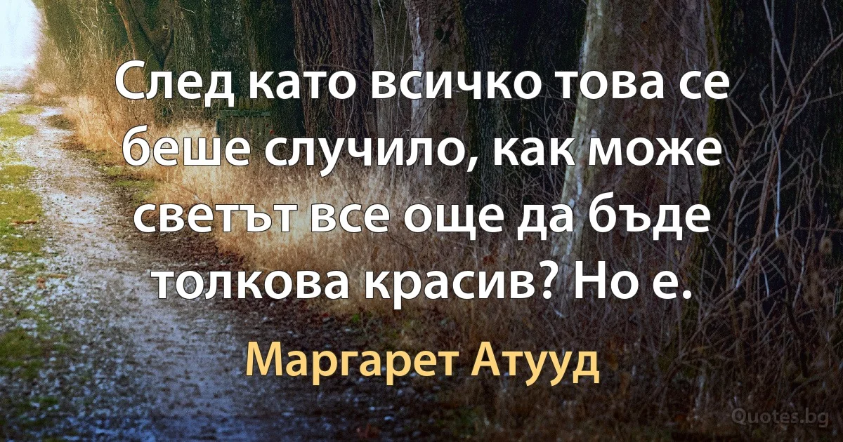 След като всичко това се беше случило, как може светът все още да бъде толкова красив? Но е. (Маргарет Атууд)