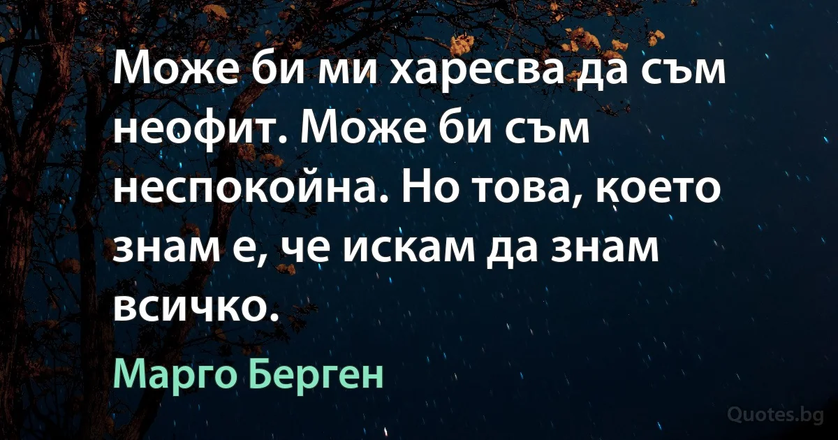 Може би ми харесва да съм неофит. Може би съм неспокойна. Но това, което знам е, че искам да знам всичко. (Марго Берген)