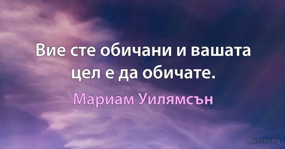 Вие сте обичани и вашата цел е да обичате. (Мариам Уилямсън)