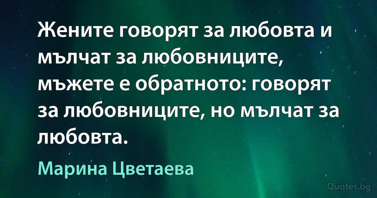 Жените говорят за любовта и мълчат за любовниците, мъжете е обратното: говорят за любовниците, но мълчат за любовта. (Марина Цветаева)