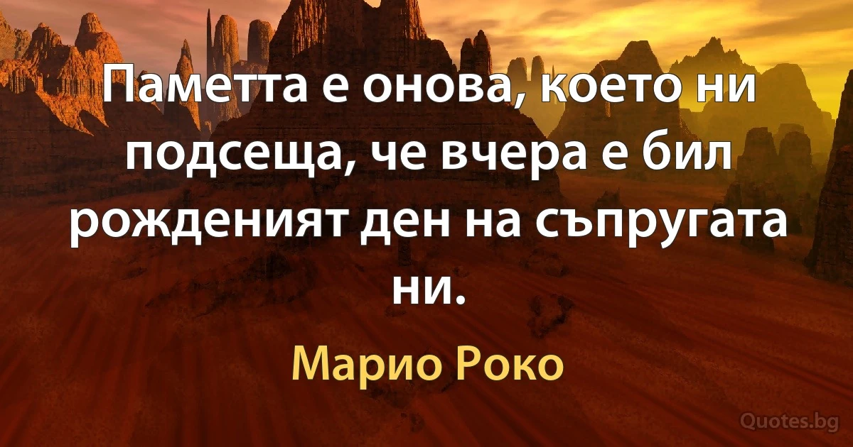 Паметта е онова, което ни подсеща, че вчера е бил рожденият ден на съпругата ни. (Марио Роко)