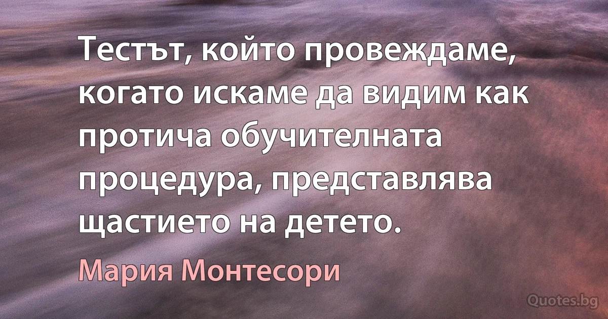 Тестът, който провеждаме, когато искаме да видим как протича обучителната процедура, представлява щастието на детето. (Мария Монтесори)