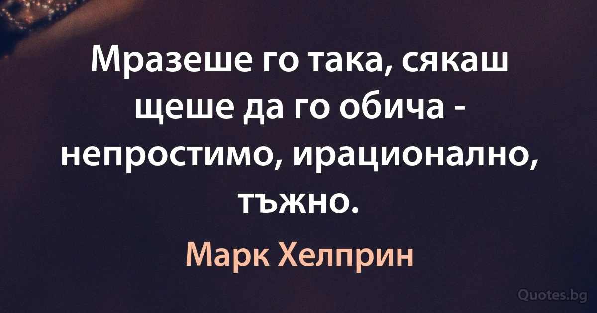 Мразеше го така, сякаш щеше да го обича - непростимо, ирационално, тъжно. (Марк Хелприн)