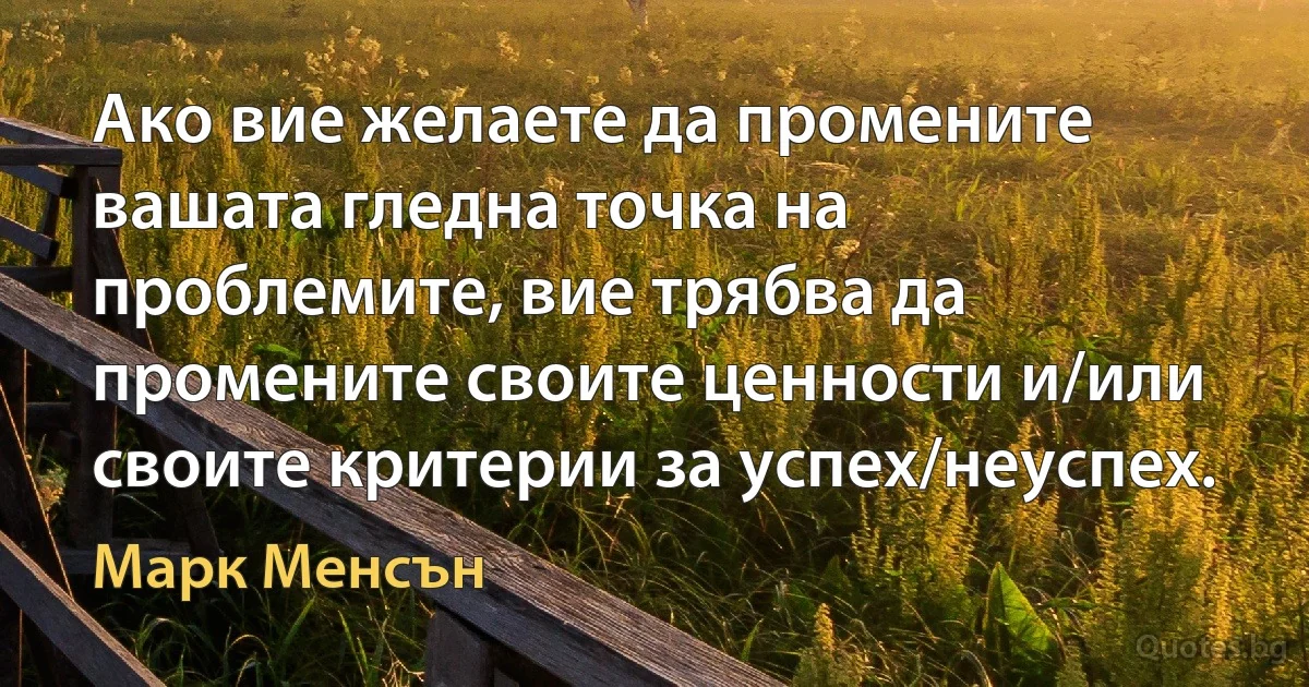 Ако вие желаете да промените вашата гледна точка на проблемите, вие трябва да промените своите ценности и/или своите критерии за успех/неуспех. (Марк Менсън)