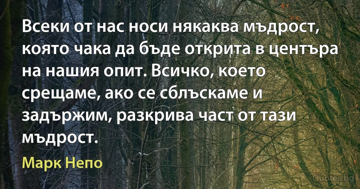 Всеки от нас носи някаква мъдрост, която чака да бъде открита в центъра на нашия опит. Всичко, което срещаме, ако се сблъскаме и задържим, разкрива част от тази мъдрост. (Марк Непо)