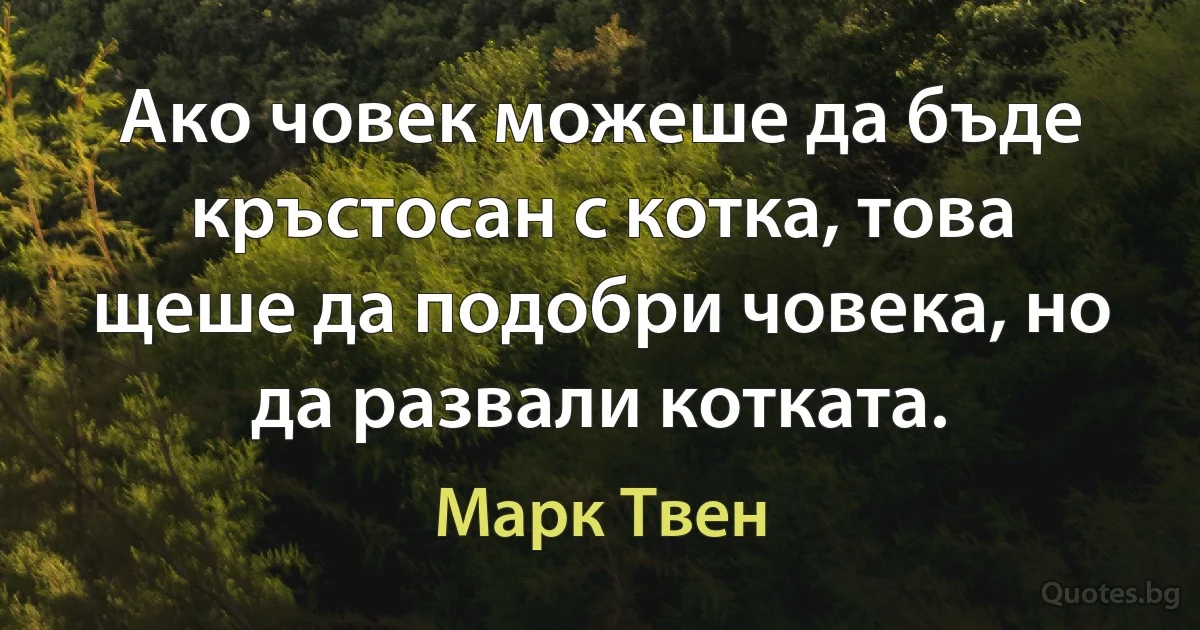 Ако човек можеше да бъде кръстосан с котка, това щеше да подобри човека, но да развали котката. (Марк Твен)