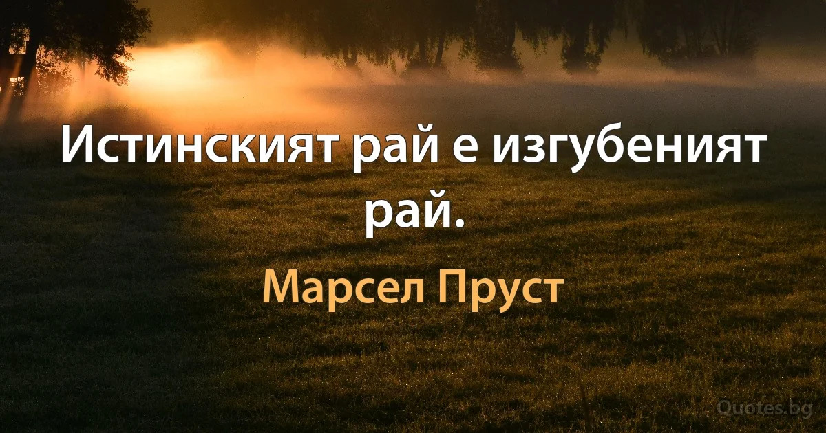 Истинският рай е изгубеният рай. (Марсел Пруст)