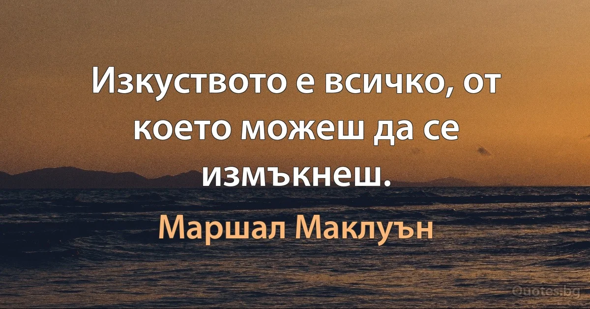 Изкуството е всичко, от което можеш да се измъкнеш. (Маршал Маклуън)