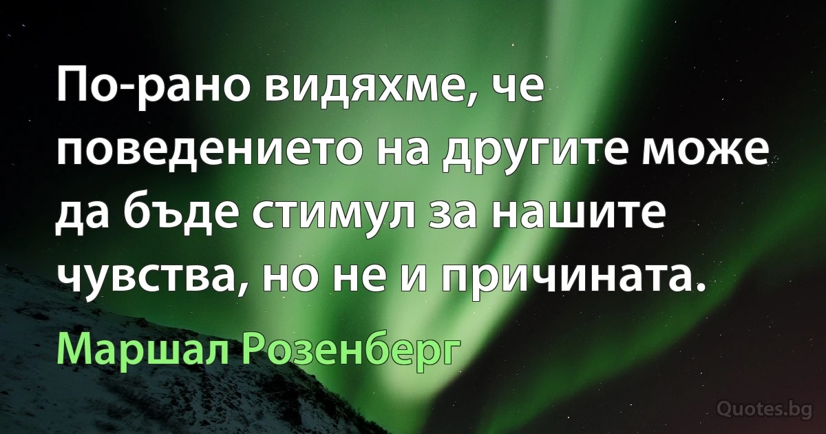 По-рано видяхме, че поведението на другите може да бъде стимул за нашите чувства, но не и причината. (Маршал Розенберг)