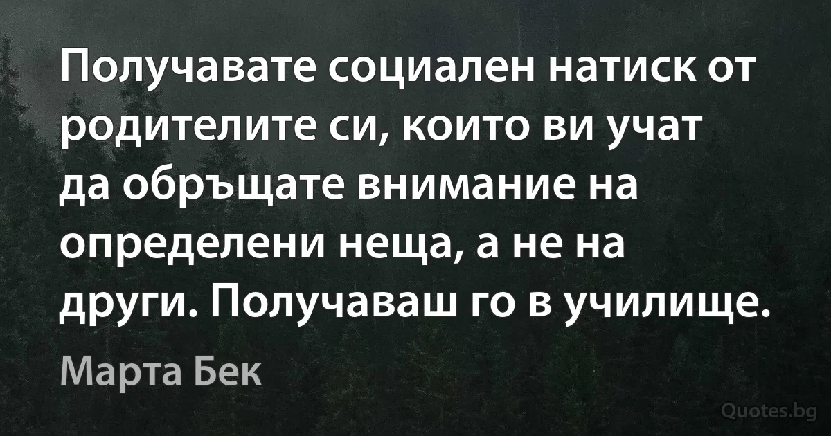 Получавате социален натиск от родителите си, които ви учат да обръщате внимание на определени неща, а не на други. Получаваш го в училище. (Марта Бек)