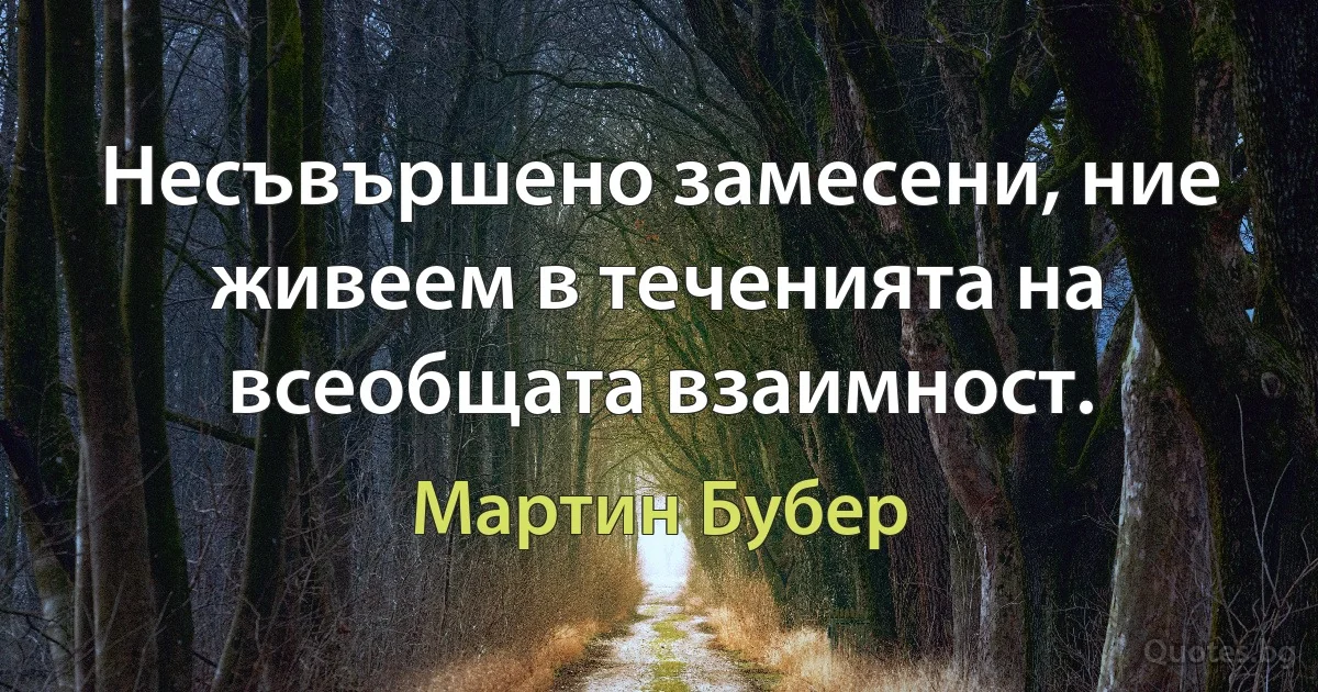 Несъвършено замесени, ние живеем в теченията на всеобщата взаимност. (Мартин Бубер)