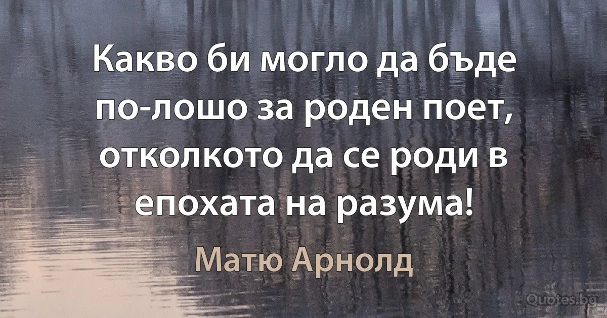 Какво би могло да бъде по-лошо за роден поет, отколкото да се роди в епохата на разума! (Матю Арнолд)