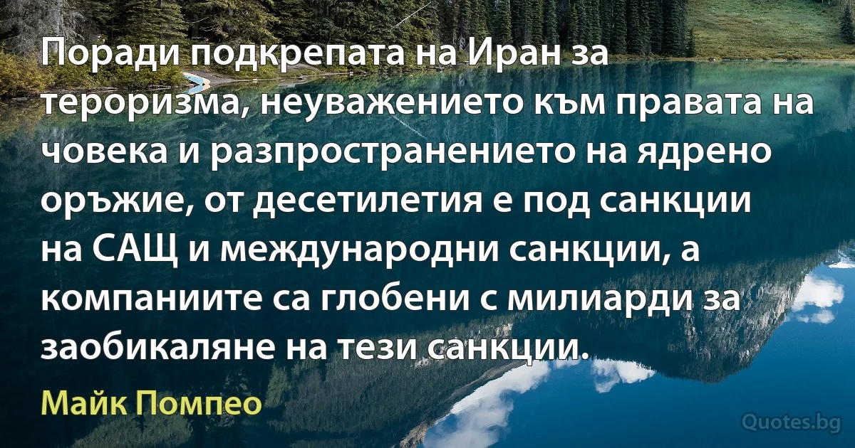 Поради подкрепата на Иран за тероризма, неуважението към правата на човека и разпространението на ядрено оръжие, от десетилетия е под санкции на САЩ и международни санкции, а компаниите са глобени с милиарди за заобикаляне на тези санкции. (Майк Помпео)